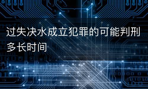 过失决水成立犯罪的可能判刑多长时间