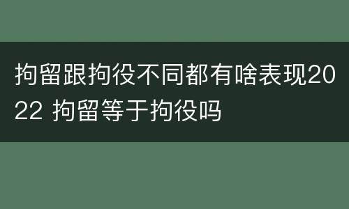 拘留跟拘役不同都有啥表现2022 拘留等于拘役吗