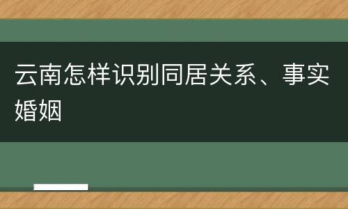 云南怎样识别同居关系、事实婚姻