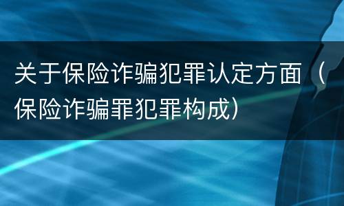 关于保险诈骗犯罪认定方面（保险诈骗罪犯罪构成）