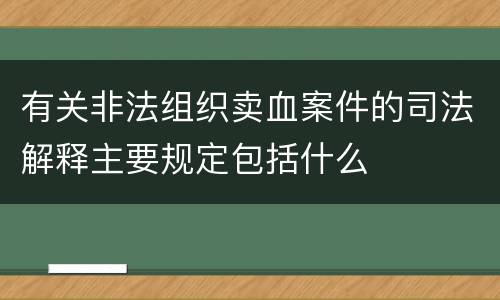 有关非法组织卖血案件的司法解释主要规定包括什么