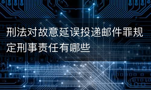 刑法对故意延误投递邮件罪规定刑事责任有哪些