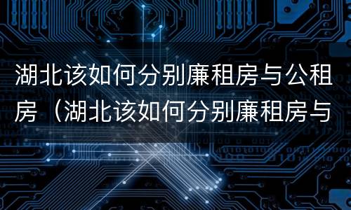 湖北该如何分别廉租房与公租房（湖北该如何分别廉租房与公租房的区别）
