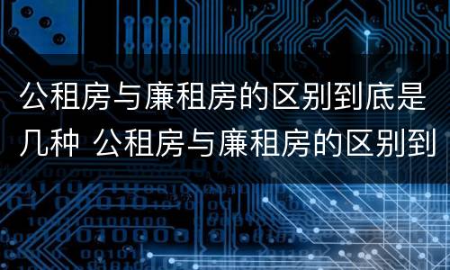 公租房与廉租房的区别到底是几种 公租房与廉租房的区别到底是几种情况