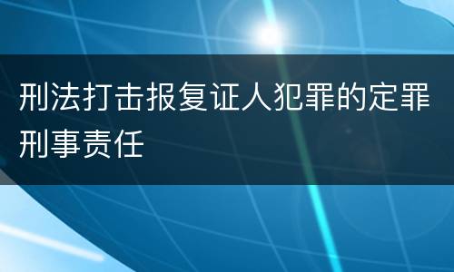 刑法打击报复证人犯罪的定罪刑事责任
