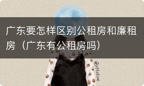 广东要怎样区别公租房和廉租房（广东有公租房吗）