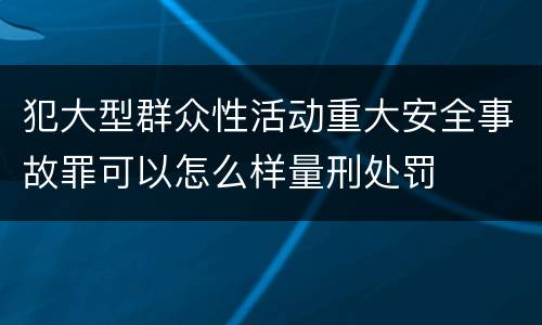 犯大型群众性活动重大安全事故罪可以怎么样量刑处罚