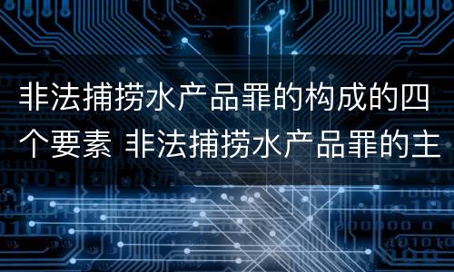 非法捕捞水产品罪的构成的四个要素 非法捕捞水产品罪的主观要件