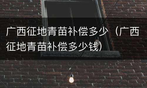 广西征地青苗补偿多少（广西征地青苗补偿多少钱）