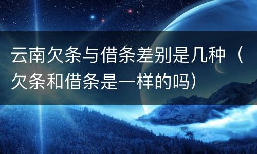 云南欠条与借条差别是几种（欠条和借条是一样的吗）