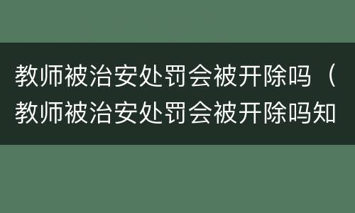 教师被治安处罚会被开除吗（教师被治安处罚会被开除吗知乎）