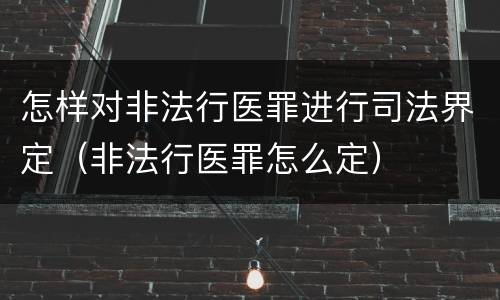 怎样对非法行医罪进行司法界定（非法行医罪怎么定）