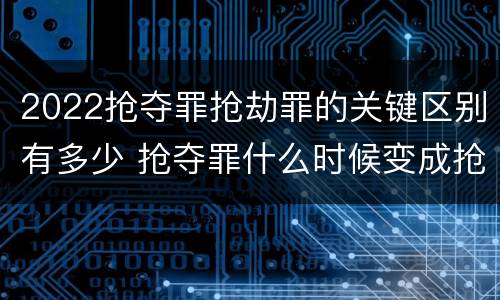 2022抢夺罪抢劫罪的关键区别有多少 抢夺罪什么时候变成抢劫罪