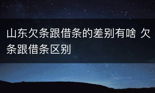 山东欠条跟借条的差别有啥 欠条跟借条区别