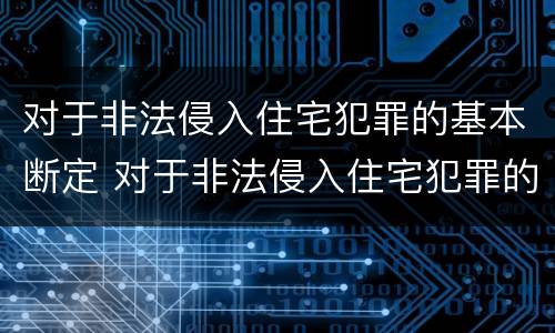 对于非法侵入住宅犯罪的基本断定 对于非法侵入住宅犯罪的基本断定是
