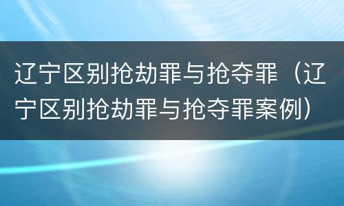 辽宁区别抢劫罪与抢夺罪（辽宁区别抢劫罪与抢夺罪案例）