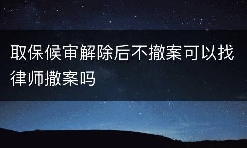 取保候审解除后不撤案可以找律师撒案吗