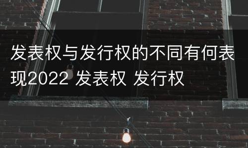 发表权与发行权的不同有何表现2022 发表权 发行权