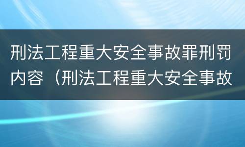 刑法工程重大安全事故罪刑罚内容（刑法工程重大安全事故罪刑罚内容包括）