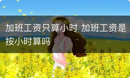 加班工资只算小时 加班工资是按小时算吗