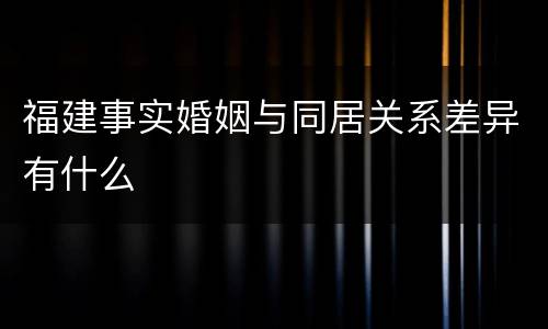 福建事实婚姻与同居关系差异有什么