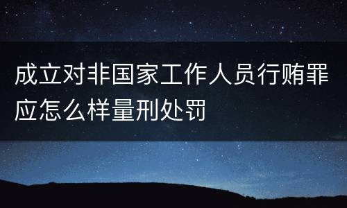 成立对非国家工作人员行贿罪应怎么样量刑处罚