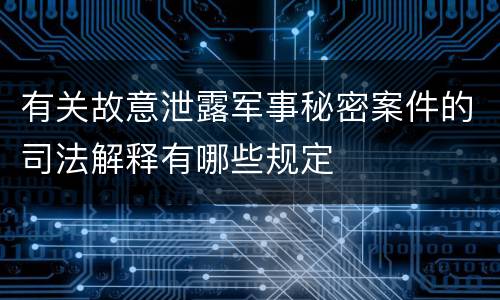 有关故意泄露军事秘密案件的司法解释有哪些规定