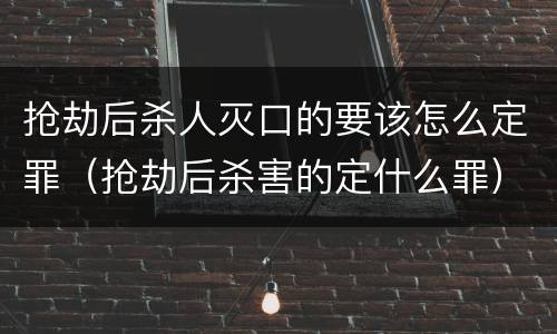 抢劫后杀人灭口的要该怎么定罪（抢劫后杀害的定什么罪）