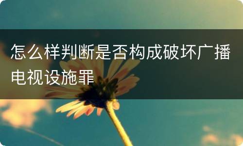 怎么样判断是否构成破坏广播电视设施罪