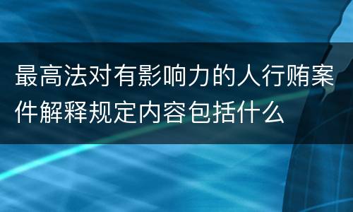 最高法对有影响力的人行贿案件解释规定内容包括什么