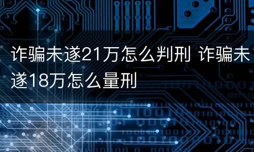 诈骗未遂21万怎么判刑 诈骗未遂18万怎么量刑