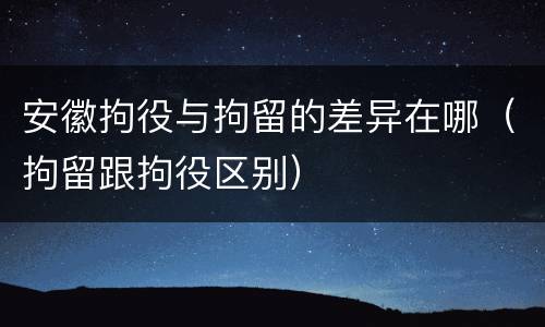 安徽拘役与拘留的差异在哪（拘留跟拘役区别）