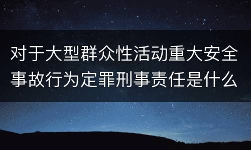 对于大型群众性活动重大安全事故行为定罪刑事责任是什么样
