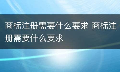 商标注册需要什么要求 商标注册需要什么要求