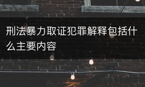 刑法暴力取证犯罪解释包括什么主要内容