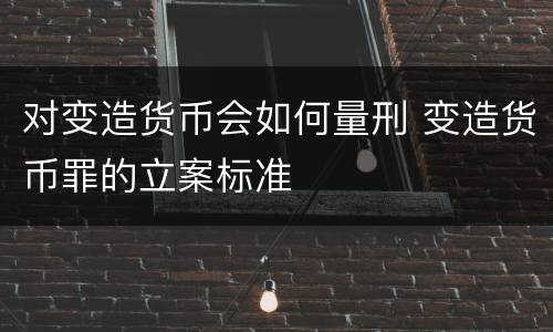对变造货币会如何量刑 变造货币罪的立案标准