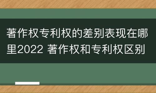 著作权专利权的差别表现在哪里2022 著作权和专利权区别