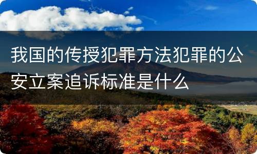 我国的传授犯罪方法犯罪的公安立案追诉标准是什么