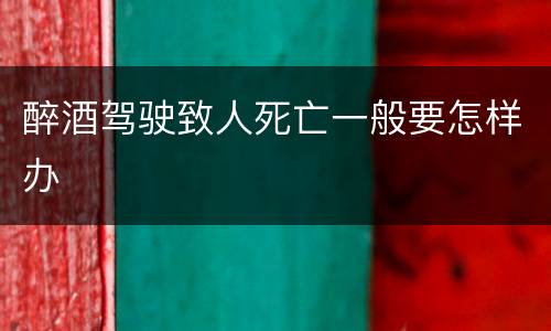 醉酒驾驶致人死亡一般要怎样办