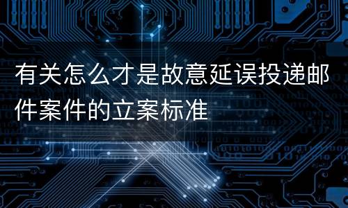 有关怎么才是故意延误投递邮件案件的立案标准