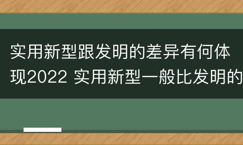 实用新型跟发明的差异有何体现2022 实用新型一般比发明的创造性要高一些