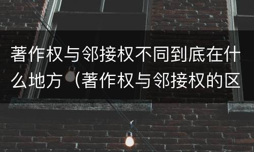 著作权与邻接权不同到底在什么地方（著作权与邻接权的区别）