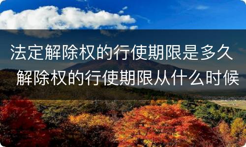 法定解除权的行使期限是多久 解除权的行使期限从什么时候开始起算