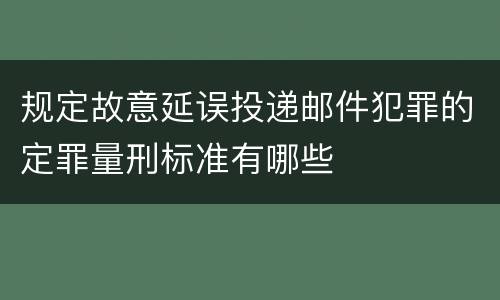 规定故意延误投递邮件犯罪的定罪量刑标准有哪些
