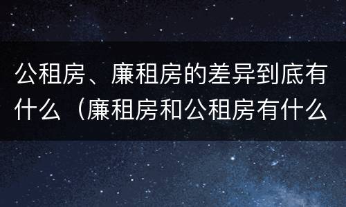 公租房、廉租房的差异到底有什么（廉租房和公租房有什么不同）