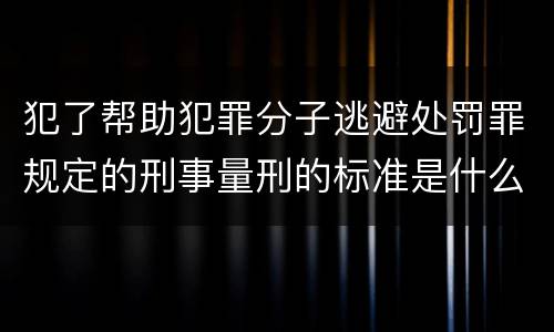 犯了帮助犯罪分子逃避处罚罪规定的刑事量刑的标准是什么样的