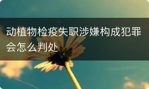 动植物检疫失职涉嫌构成犯罪会怎么判处