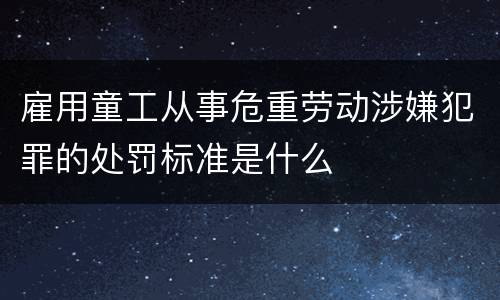 雇用童工从事危重劳动涉嫌犯罪的处罚标准是什么