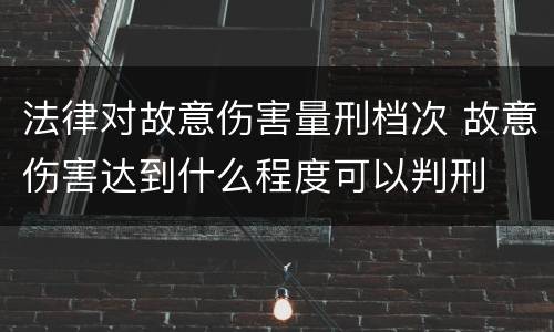 法律对故意伤害量刑档次 故意伤害达到什么程度可以判刑