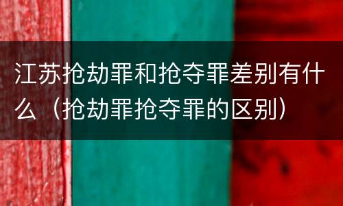 江苏抢劫罪和抢夺罪差别有什么（抢劫罪抢夺罪的区别）